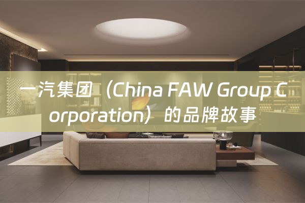 一汽集团（China FAW Group Corporation）的品牌故事
