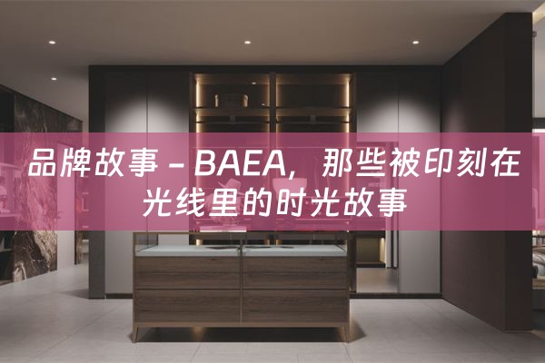 品牌故事 - BAEA，那些被印刻在光线里的时光故事