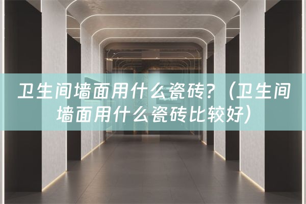 卫生间墙面用什么瓷砖?（卫生间墙面用什么瓷砖比较好）