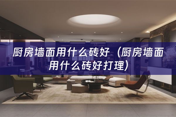 厨房墙面用什么砖好（厨房墙面用什么砖好打理）