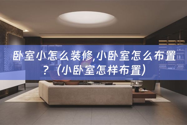 卧室小怎么装修,小卧室怎么布置?（小卧室怎样布置）