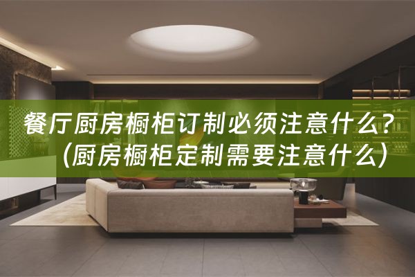 餐厅厨房橱柜订制必须注意什么?（厨房橱柜定制需要注意什么）