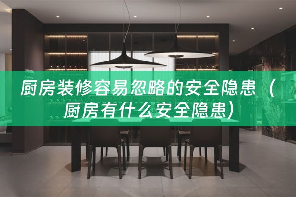 厨房装修容易忽略的安全隐患（厨房有什么安全隐患）