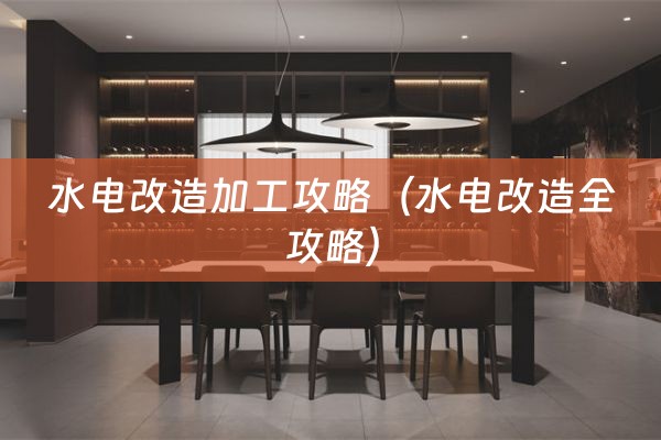 水电改造加工攻略（水电改造全攻略）