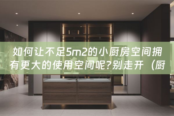 如何让不足5m2的小厨房空间拥有更大的使用空间呢?别走开（厨房太小怎么利用空间）