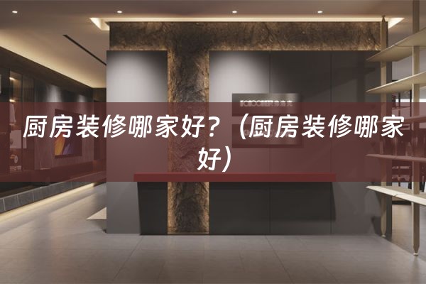 厨房装修哪家好?（厨房装修哪家好）