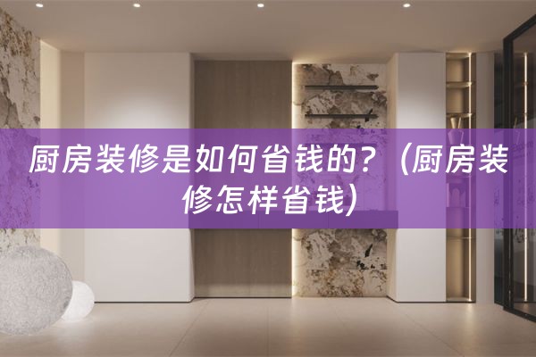 厨房装修是如何省钱的?（厨房装修怎样省钱）