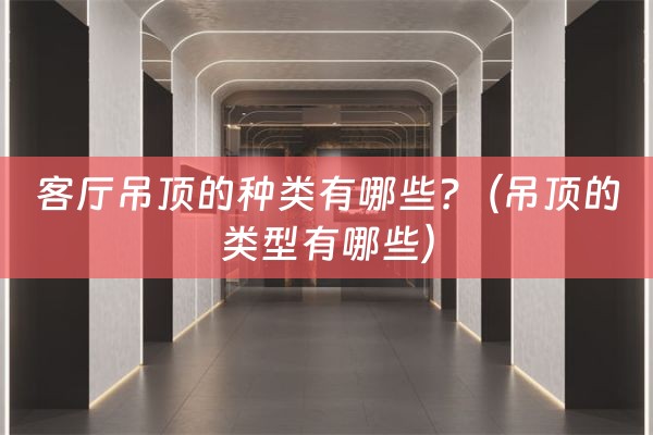 客厅吊顶的种类有哪些?（吊顶的类型有哪些）