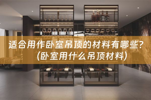 适合用作卧室吊顶的材料有哪些?（卧室用什么吊顶材料）