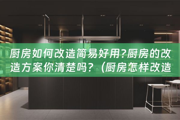 厨房如何改造简易好用?厨房的改造方案你清楚吗?（厨房怎样改造）