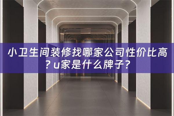 小卫生间装修找哪家公司性价比高? u家是什么牌子?