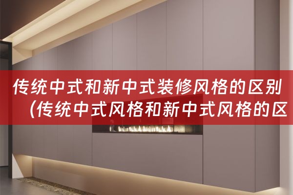 传统中式和新中式装修风格的区别（传统中式风格和新中式风格的区别）