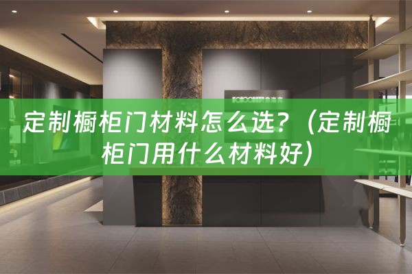 定制橱柜门材料怎么选?（定制橱柜门用什么材料好）