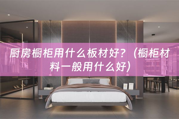 厨房橱柜用什么板材好?（橱柜材料一般用什么好）