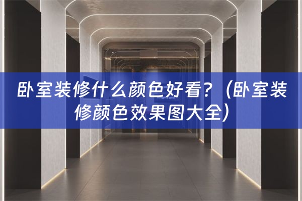 卧室装修什么颜色好看?（卧室装修颜色效果图大全）