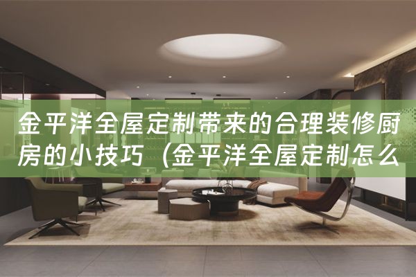 金平洋全屋定制带来的合理装修厨房的小技巧（金平洋全屋定制怎么样）