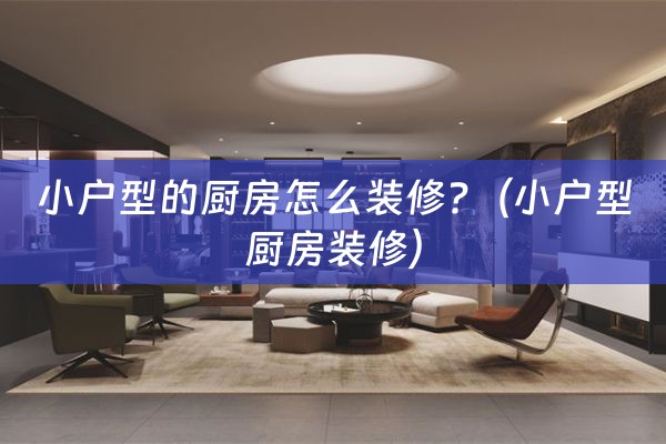 小户型的厨房怎么装修?（小户型厨房装修）