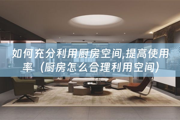 如何充分利用厨房空间,提高使用率（厨房怎么合理利用空间）