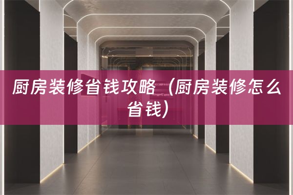 厨房装修省钱攻略（厨房装修怎么省钱）