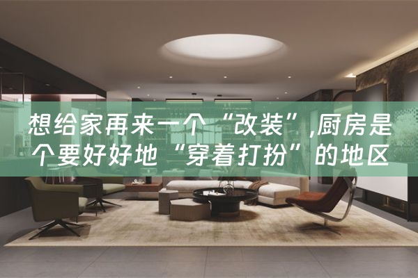 想给家再来一个“改装”,厨房是个要好好地“穿着打扮”的地区