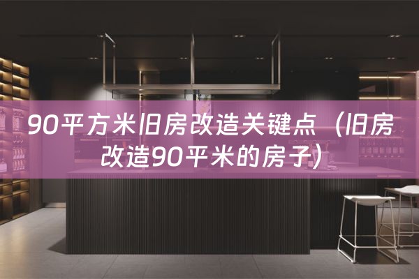 90平方米旧房改造关键点（旧房改造90平米的房子）