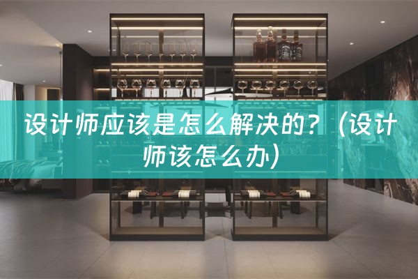 设计师应该是怎么解决的?（设计师该怎么办）