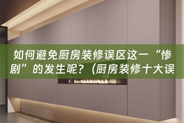 如何避免厨房装修误区这一“惨剧”的发生呢?（厨房装修十大误区 别入坑了才后悔）