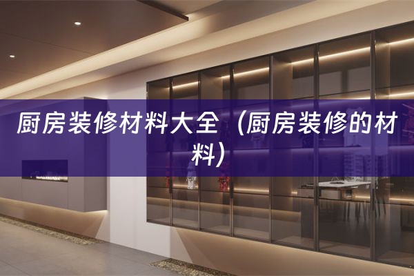 厨房装修材料大全（厨房装修的材料）