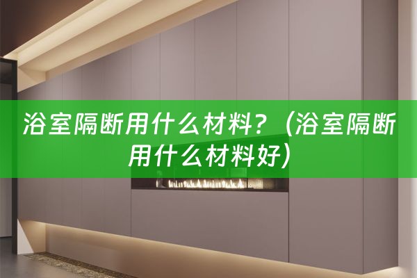 浴室隔断用什么材料?（浴室隔断用什么材料好）