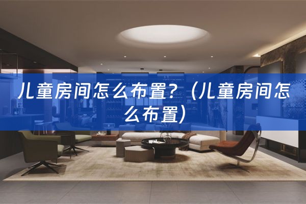 儿童房间怎么布置?（儿童房间怎么布置）