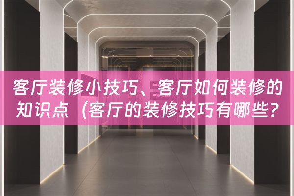 客厅装修小技巧、客厅如何装修的知识点（客厅的装修技巧有哪些?）