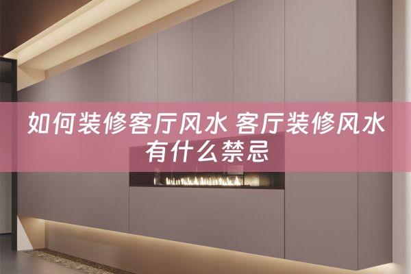 如何装修客厅风水 客厅装修风水有什么禁忌