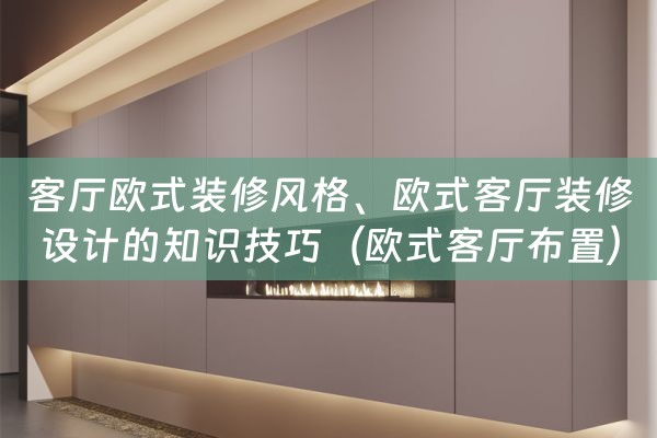 客厅欧式装修风格、欧式客厅装修设计的知识技巧（欧式客厅布置）