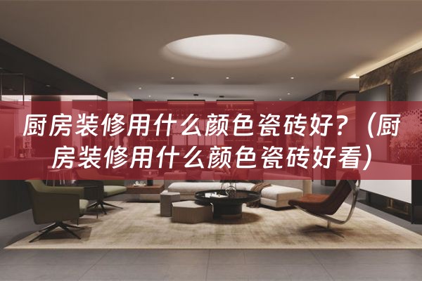 厨房装修用什么颜色瓷砖好?（厨房装修用什么颜色瓷砖好看）