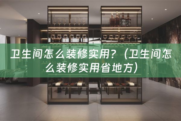 卫生间怎么装修实用?（卫生间怎么装修实用省地方）