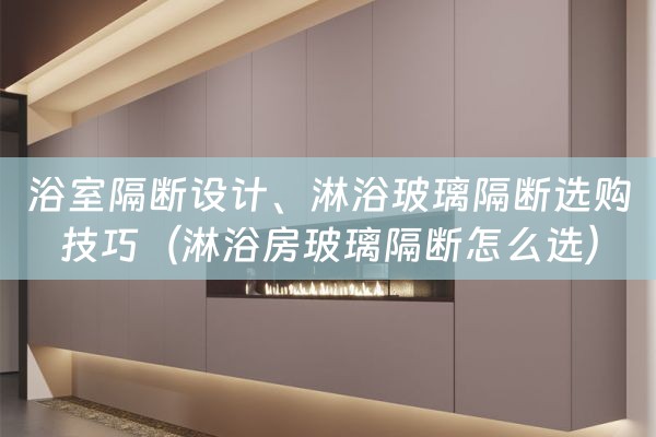 浴室隔断设计、淋浴玻璃隔断选购技巧（淋浴房玻璃隔断怎么选）