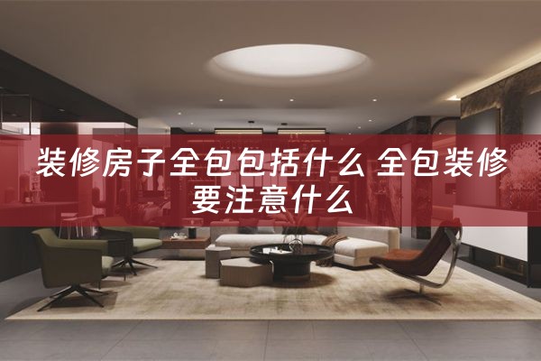 装修房子全包包括什么 全包装修要注意什么