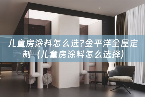 儿童房涂料怎么选?金平洋全屋定制（儿童房涂料怎么选择）