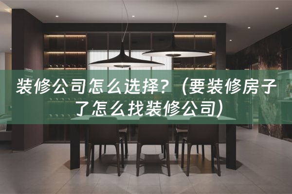 装修公司怎么选择?（要装修房子了怎么找装修公司）