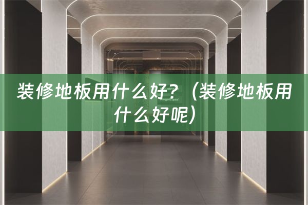 装修地板用什么好?（装修地板用什么好呢）