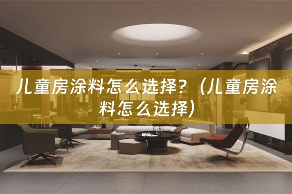 儿童房涂料怎么选择?（儿童房涂料怎么选择）