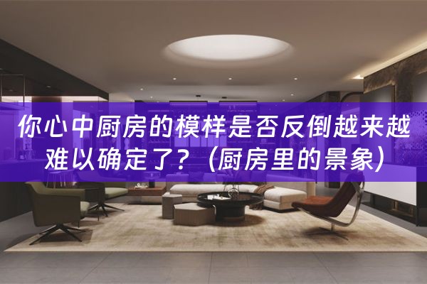 你心中厨房的模样是否反倒越来越难以确定了?（厨房里的景象）