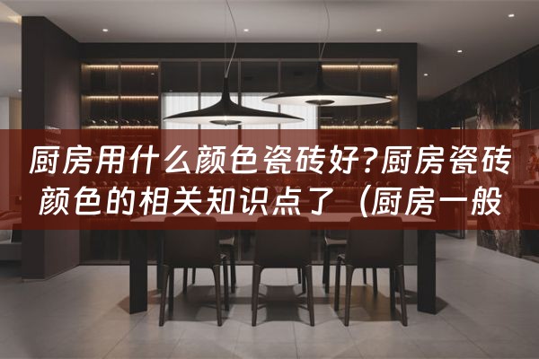 厨房用什么颜色瓷砖好?厨房瓷砖颜色的相关知识点了（厨房一般用什么颜色瓷砖）