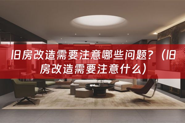 旧房改造需要注意哪些问题?（旧房改造需要注意什么）