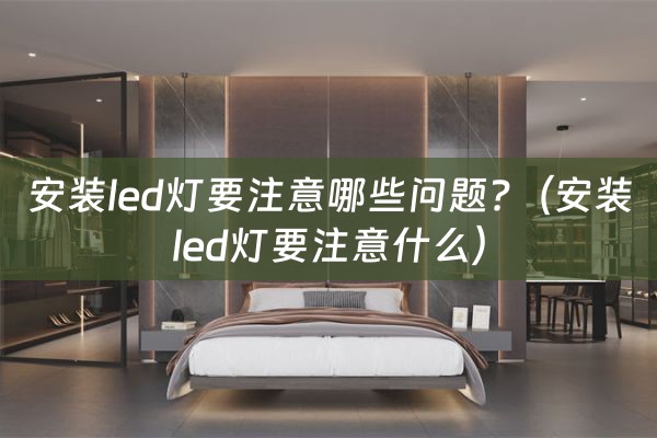 安装led灯要注意哪些问题?（安装led灯要注意什么）