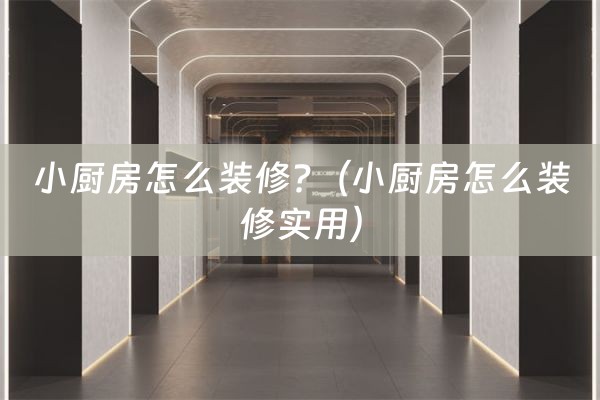 小厨房怎么装修?（小厨房怎么装修实用）