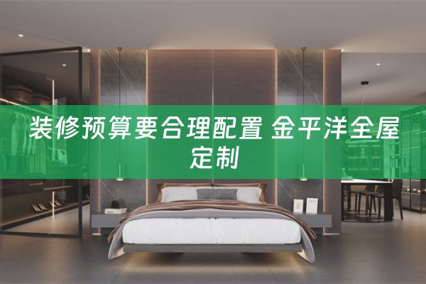 装修预算要合理配置 金平洋全屋定制