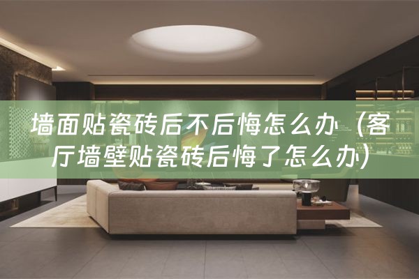 墙面贴瓷砖后不后悔怎么办（客厅墙壁贴瓷砖后悔了怎么办）