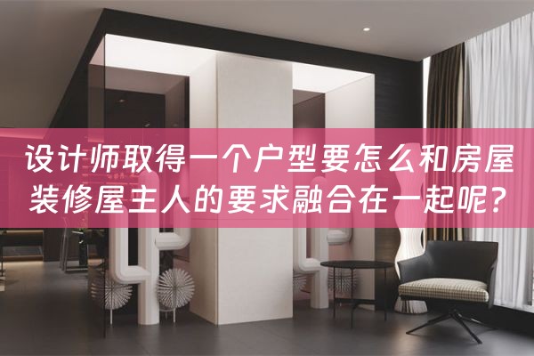 设计师取得一个户型要怎么和房屋装修屋主人的要求融合在一起呢?（根据户型设计装修）