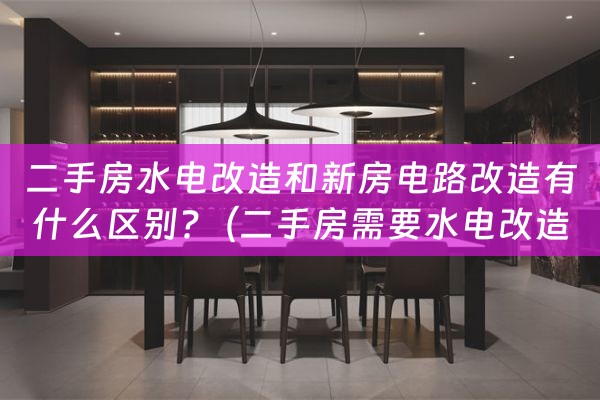 二手房水电改造和新房电路改造有什么区别?（二手房需要水电改造吗）